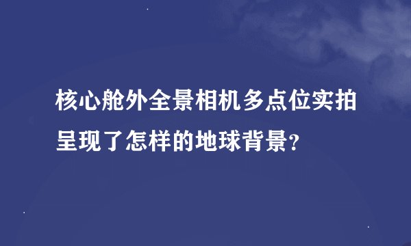 核心舱外全景相机多点位实拍呈现了怎样的地球背景？