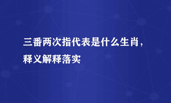 三番两次指代表是什么生肖，释义解释落实