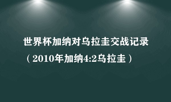 世界杯加纳对乌拉圭交战记录（2010年加纳4:2乌拉圭）