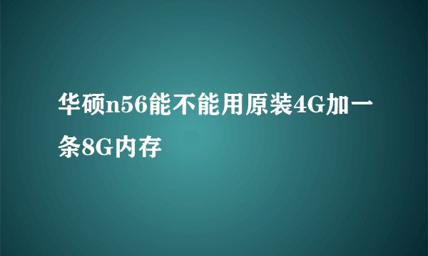 华硕n56能不能用原装4G加一条8G内存