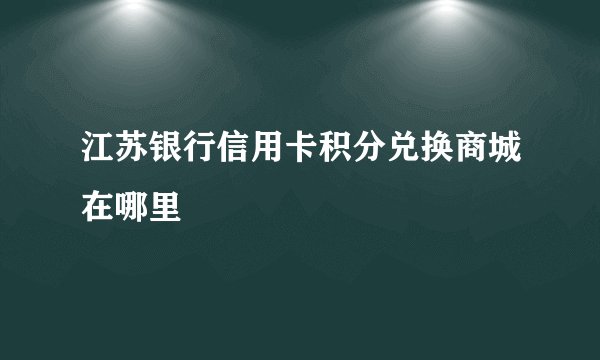 江苏银行信用卡积分兑换商城在哪里