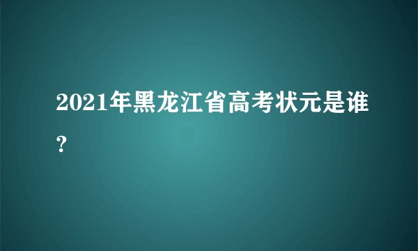 2021年黑龙江省高考状元是谁?