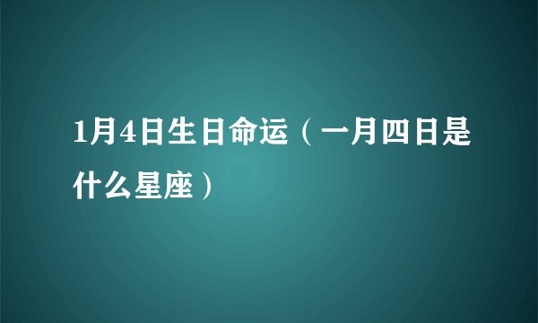1月4日生日命运（一月四日是什么星座）
