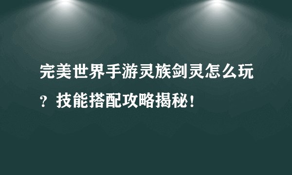 完美世界手游灵族剑灵怎么玩？技能搭配攻略揭秘！