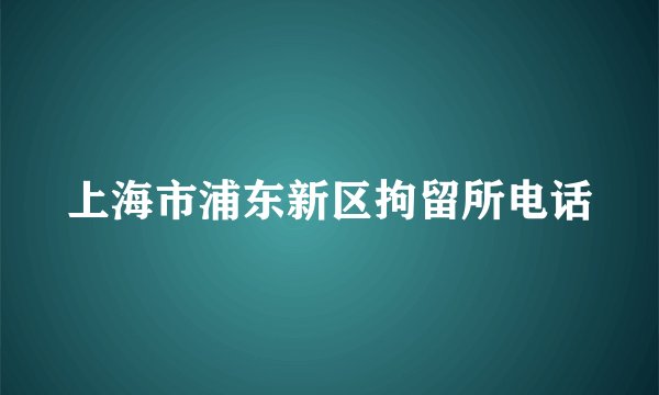 上海市浦东新区拘留所电话