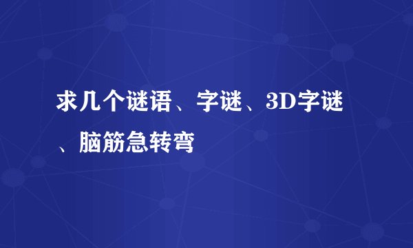 求几个谜语、字谜、3D字谜、脑筋急转弯