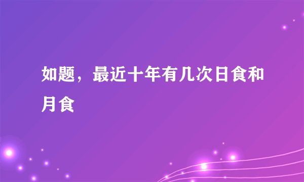 如题，最近十年有几次日食和月食