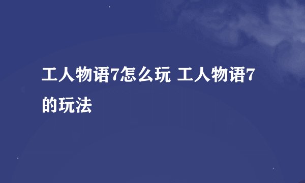 工人物语7怎么玩 工人物语7的玩法