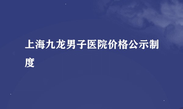 上海九龙男子医院价格公示制度