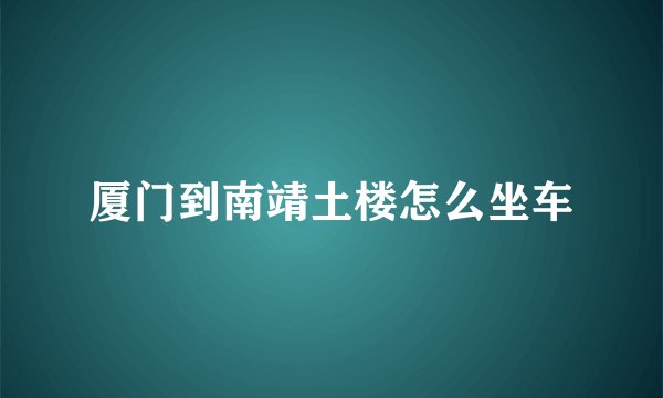 厦门到南靖土楼怎么坐车