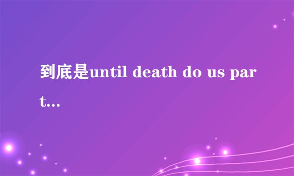 到底是until death do us part还是until death do us apart