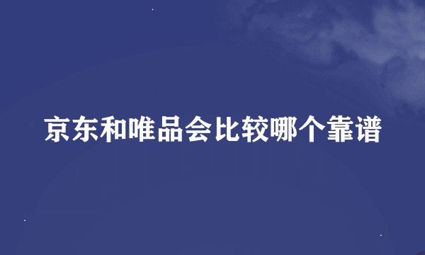 京东和唯品会比较哪个靠谱