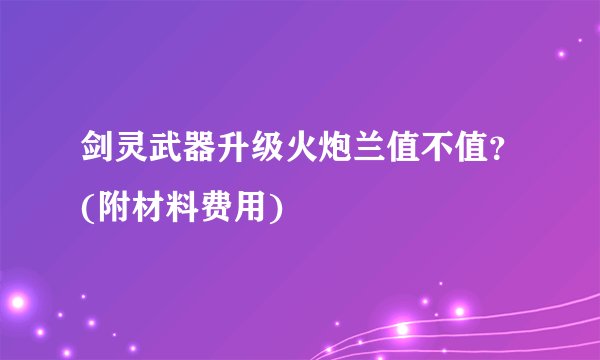 剑灵武器升级火炮兰值不值？(附材料费用)