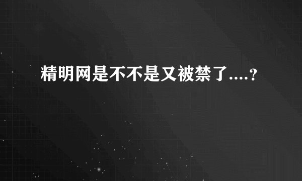 精明网是不不是又被禁了....？