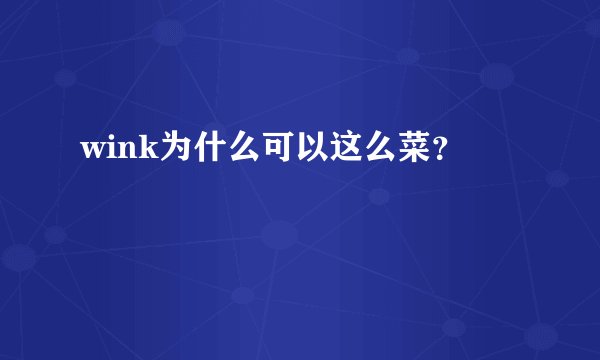 wink为什么可以这么菜？