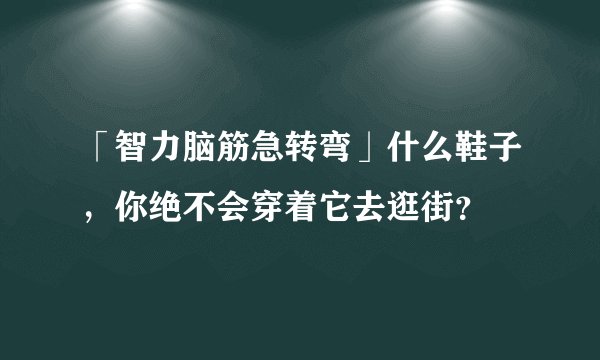 「智力脑筋急转弯」什么鞋子,你绝不会穿着它去逛街?