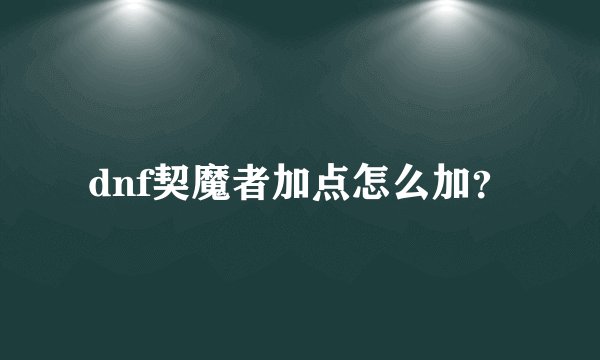 dnf契魔者加点怎么加？