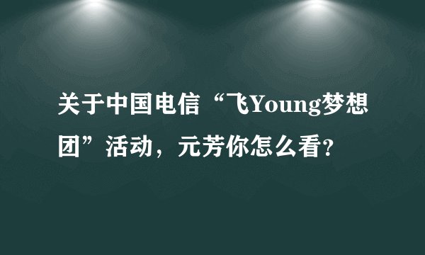 关于中国电信“飞Young梦想团”活动，元芳你怎么看？