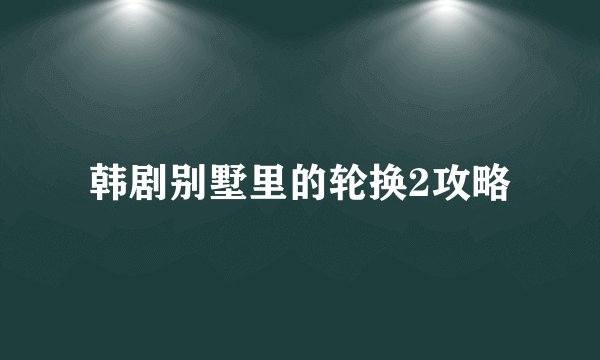 韩剧别墅里的轮换2攻略