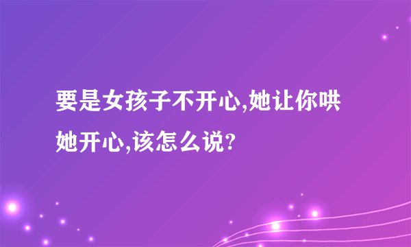 要是女孩子不开心,她让你哄她开心,该怎么说?
