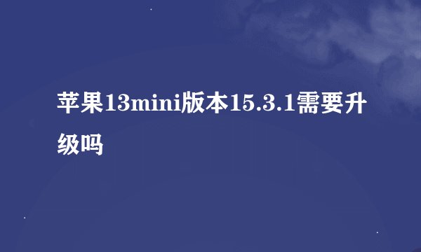 苹果13mini版本15.3.1需要升级吗