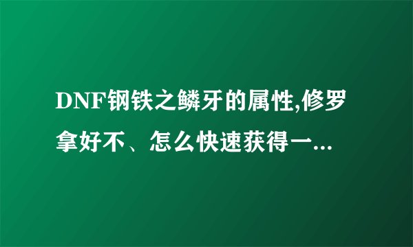 DNF钢铁之鳞牙的属性,修罗拿好不、怎么快速获得一把暴怒阿！