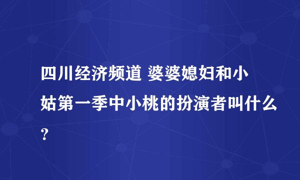 四川经济频道 婆婆媳妇和小姑第一季中小桃的扮演者叫什么？