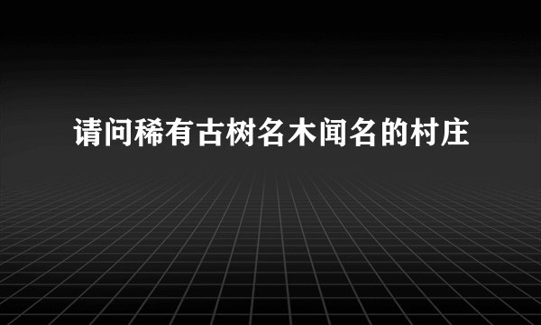 请问稀有古树名木闻名的村庄