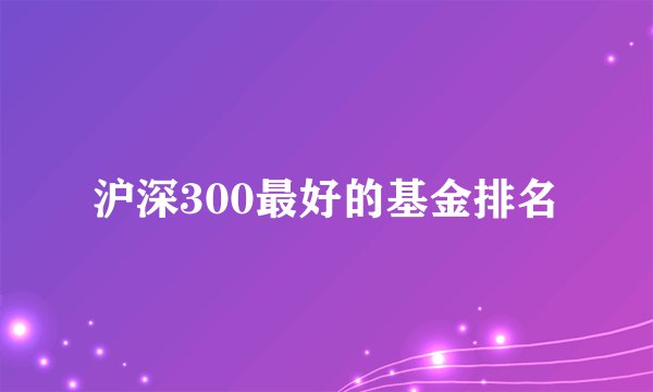 沪深300最好的基金排名