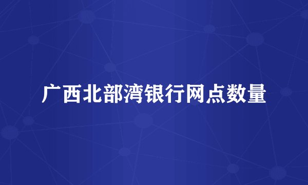 广西北部湾银行网点数量