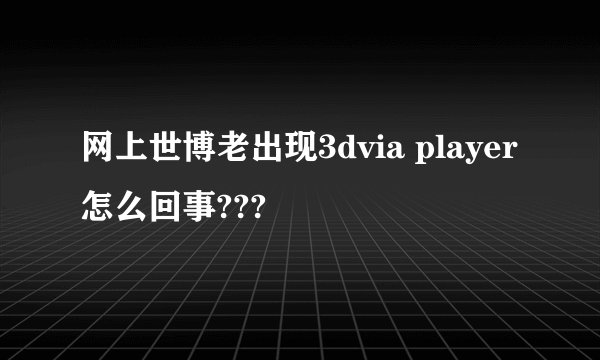 网上世博老出现3dvia player怎么回事???