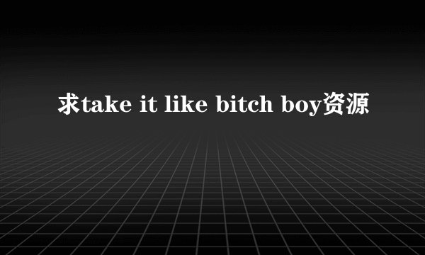 求take it like bitch boy资源