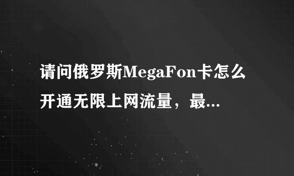 请问俄罗斯MegaFon卡怎么开通无限上网流量，最好是发短信开通的，打客服听不懂