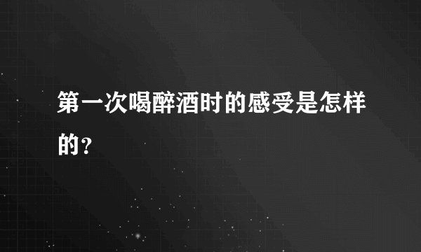 第一次喝醉酒时的感受是怎样的？