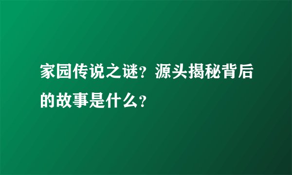 家园传说之谜？源头揭秘背后的故事是什么？