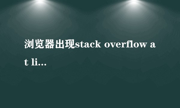 浏览器出现stack overflow at line:0解决办法？