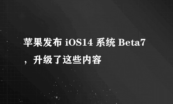 苹果发布 iOS14 系统 Beta7，升级了这些内容