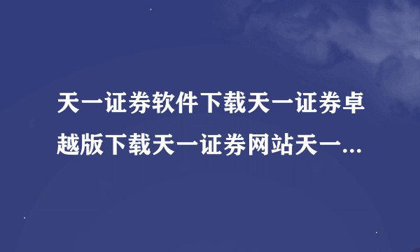 天一证券软件下载天一证券卓越版下载天一证券网站天一证券官方网站？
