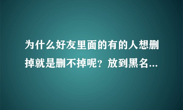 为什么好友里面的有的人想删掉就是删不掉呢？放到黑名单也删不掉，怎么回事呢?你们遇到过这种情况吗？