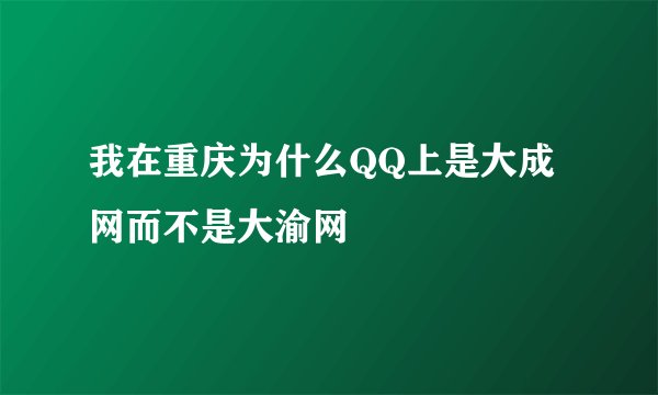 我在重庆为什么QQ上是大成网而不是大渝网