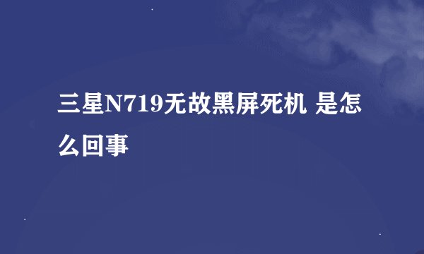 三星N719无故黑屏死机 是怎么回事