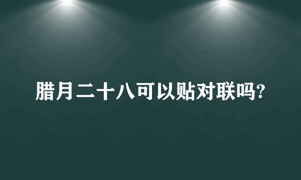 腊月二十八可以贴对联吗?