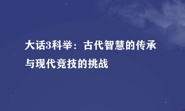 大话3科举：古代智慧的传承与现代竞技的挑战
