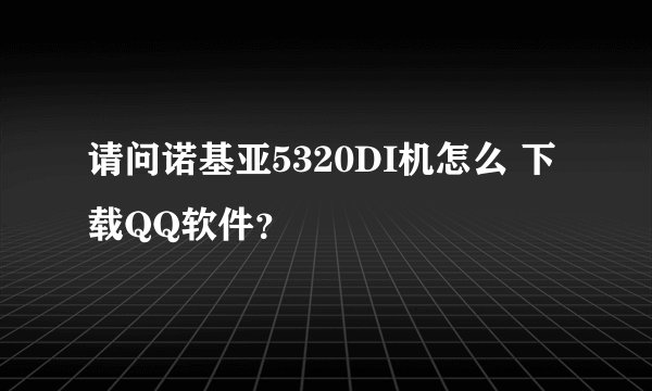 请问诺基亚5320DI机怎么 下载QQ软件？