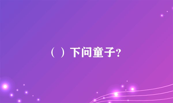 （）下问童子？