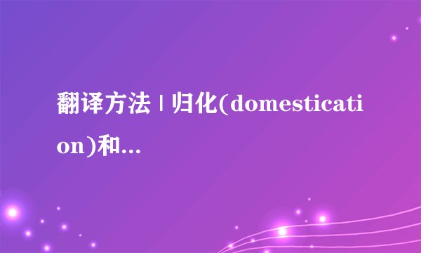 翻译方法 | 归化(domestication)和异化(foreignization)