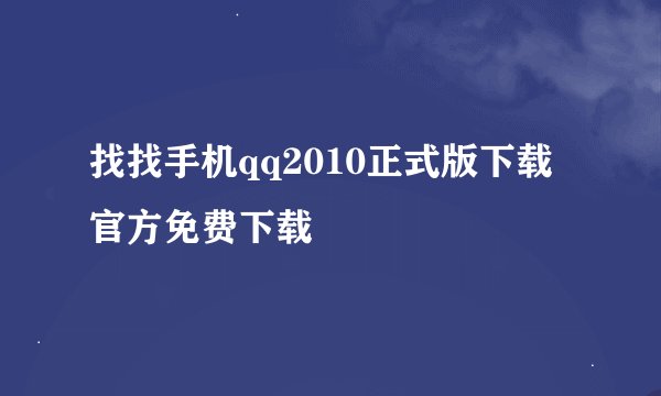 找找手机qq2010正式版下载官方免费下载