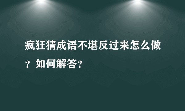 疯狂猜成语不堪反过来怎么做？如何解答？