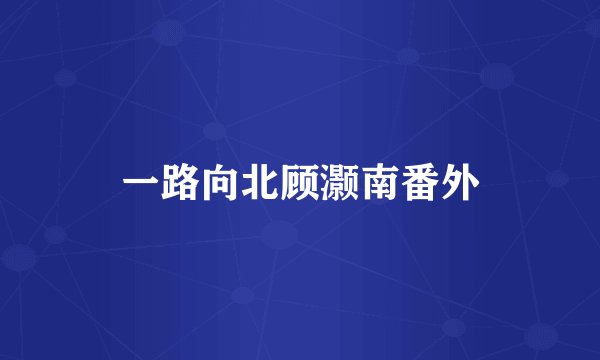 一路向北顾灏南番外