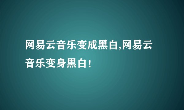 网易云音乐变成黑白,网易云音乐变身黑白！